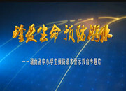 珍爱生命 预防溺水——湖南省中小学生预防溺水警示教育专题片