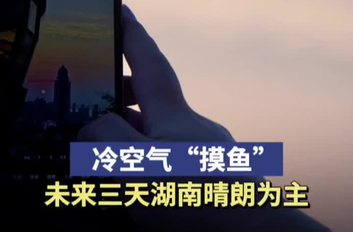 冷空气“摸鱼”，未来三天湖南晴朗为主