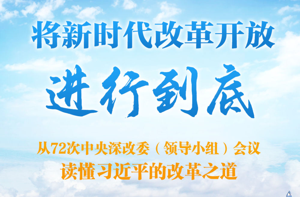将新时代改革开放进行到底——从72次中央深改委（领导小组）会议读懂习近平的改革之道