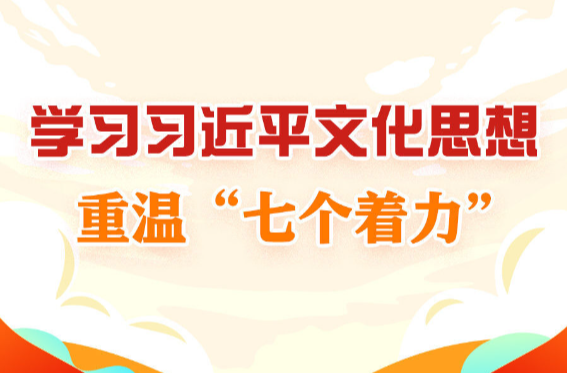 学习进行时｜学习习近平文化思想，重温“七个着力”