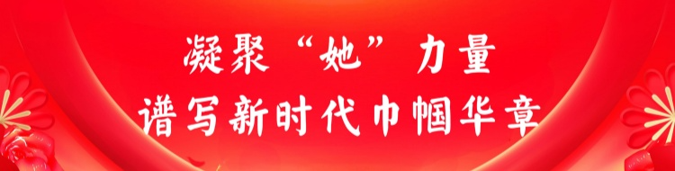 凝聚“她”力量，谱写新时代巾帼华章