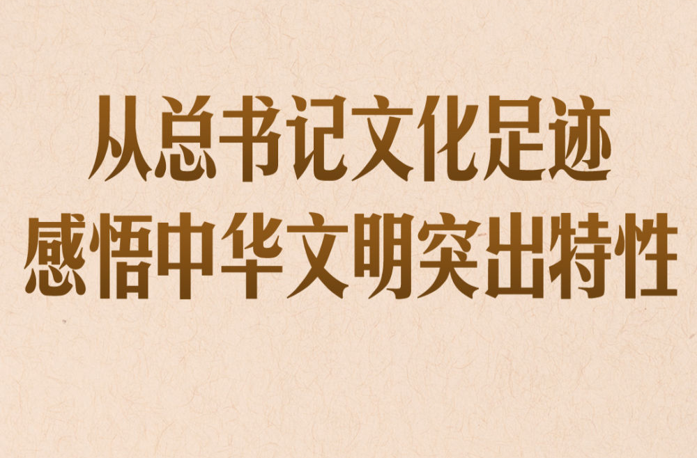 第一观察｜从总书记文化足迹感悟中华文明突出特性