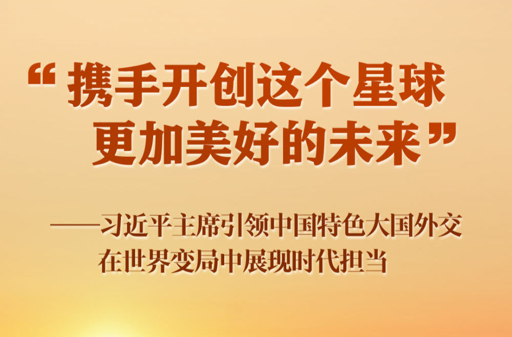 “携手开创这个星球更加美好的未来”——习近平主席引领中国特色大国外交在世界变局中展现时代担当