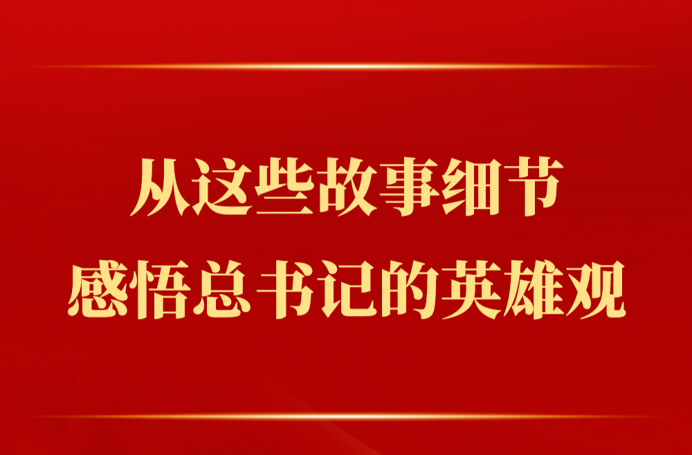 从这些故事细节感悟总书记的英雄观