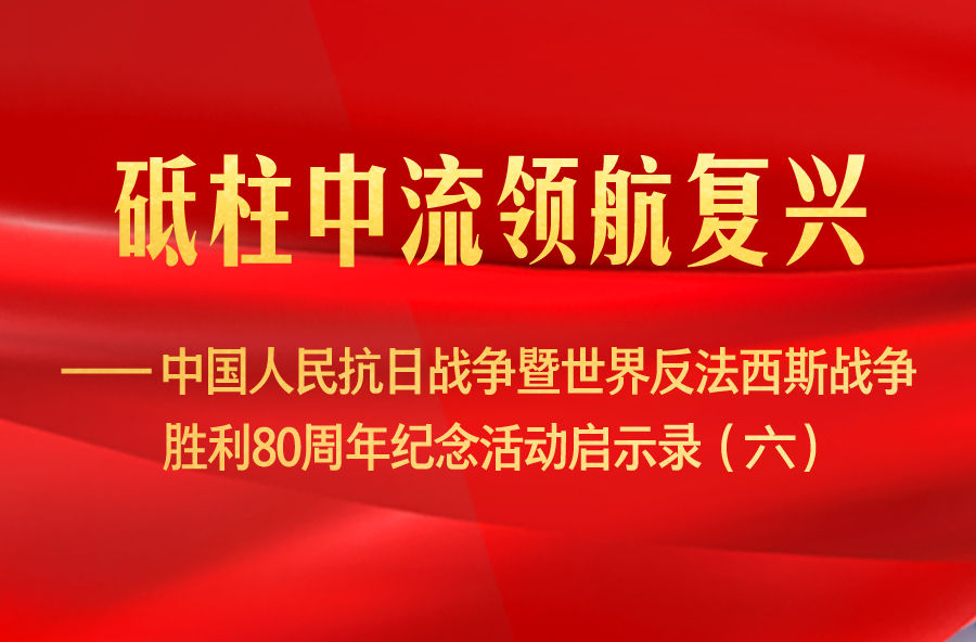 砥柱中流领航复兴——中国人民抗日战争暨世界反法西斯战争胜利80周年纪念活动启示录（六）
