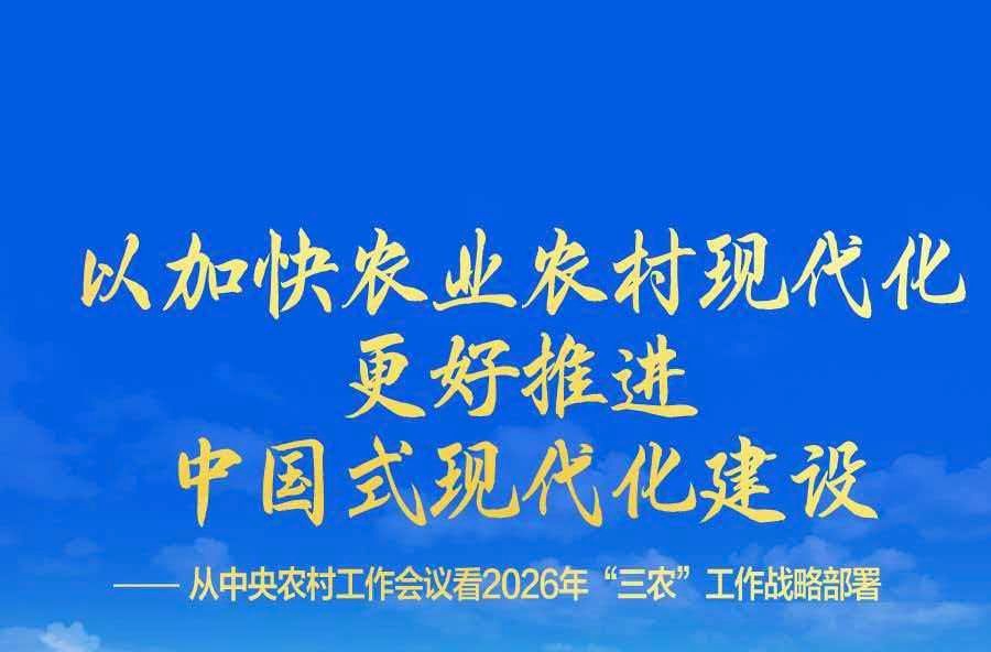 以加快农业农村现代化更好推进中国式现代化建设——从中央农村工作会议看2026年“三农”工作战略部署