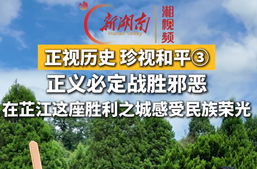 正视历史 珍视和平③ | 正义必定战胜邪恶 在芷江这座胜利之城感受民族荣光