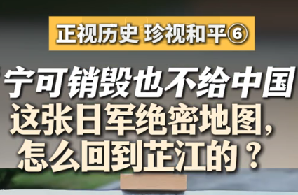 正视历史 珍视和平⑥｜“宁可销毁也不给中国 ”这张日军绝密地图，怎么回到芷江的？